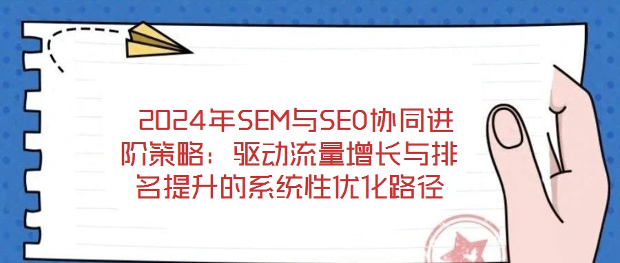  2024年SEM與SEO協(xié)同進(jìn)階策略：驅(qū)動(dòng)流量增長(zhǎng)與排名提升的系統(tǒng)性優(yōu)化路徑