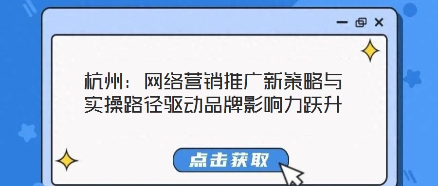 杭州：網(wǎng)絡(luò)營(yíng)銷推廣新策略與實(shí)操路徑驅(qū)動(dòng)品牌影響力躍升