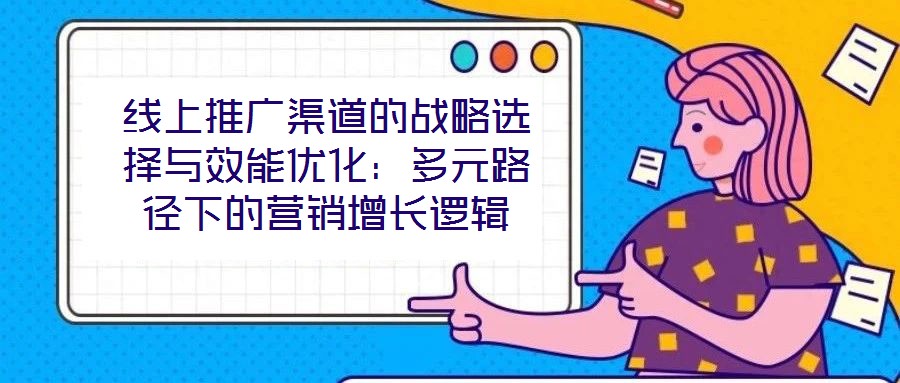 線上推廣渠道的戰(zhàn)略選擇與效能優(yōu)化：多元路徑下的營(yíng)銷增長(zhǎng)邏輯