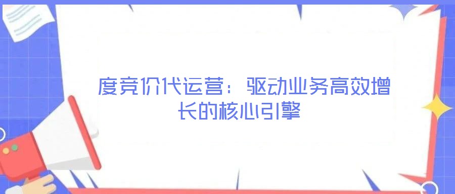 度競價代運營:驅(qū)動業(yè)務(wù)高效增長的核心引擎
