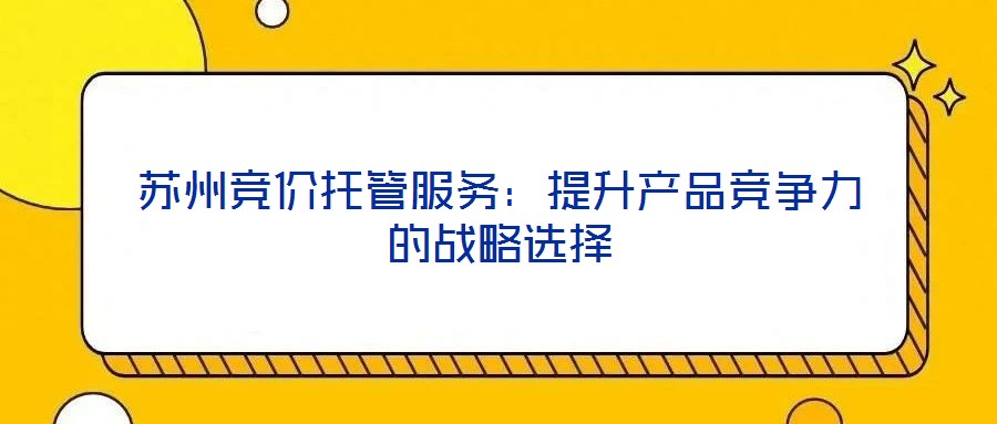 蘇州競(jìng)價(jià)托管服務(wù)：提升產(chǎn)品競(jìng)爭力的戰(zhàn)略選擇
