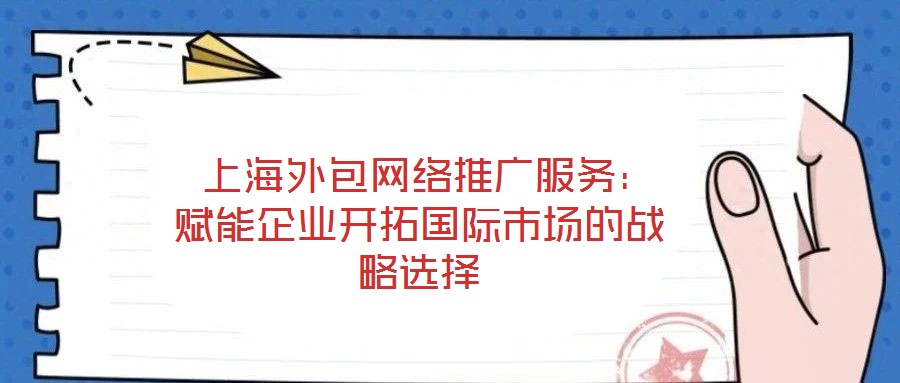  上海外包網(wǎng)絡(luò)推廣服務(wù)：賦能企業(yè)開拓國際市場的戰(zhàn)略選擇