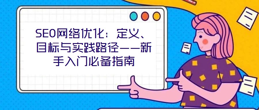 SEO網(wǎng)絡(luò)優(yōu)化：定義、目標(biāo)與實(shí)踐路徑——新手入門必備指南