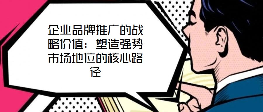 企業(yè)品牌推廣的戰(zhàn)略價(jià)值：塑造強(qiáng)勢(shì)市場(chǎng)地位的核心路徑