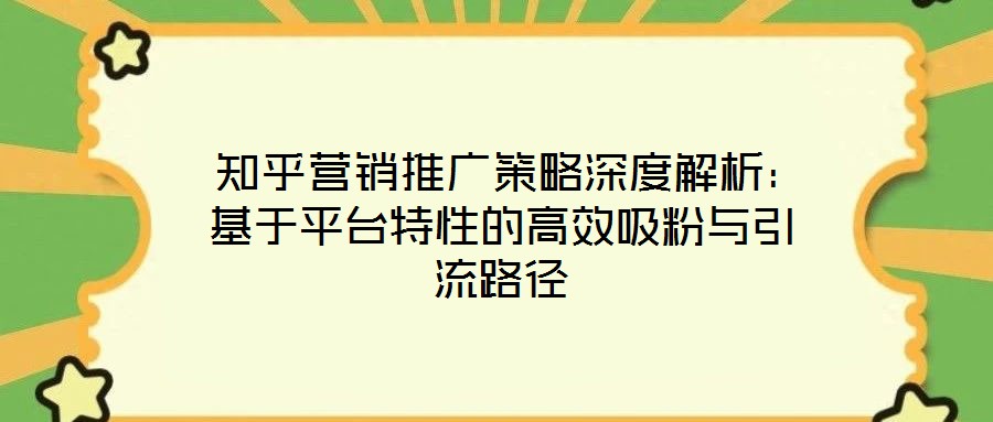  知乎營銷推廣策略深度解析：基于平臺特性的高效吸粉與引流路徑