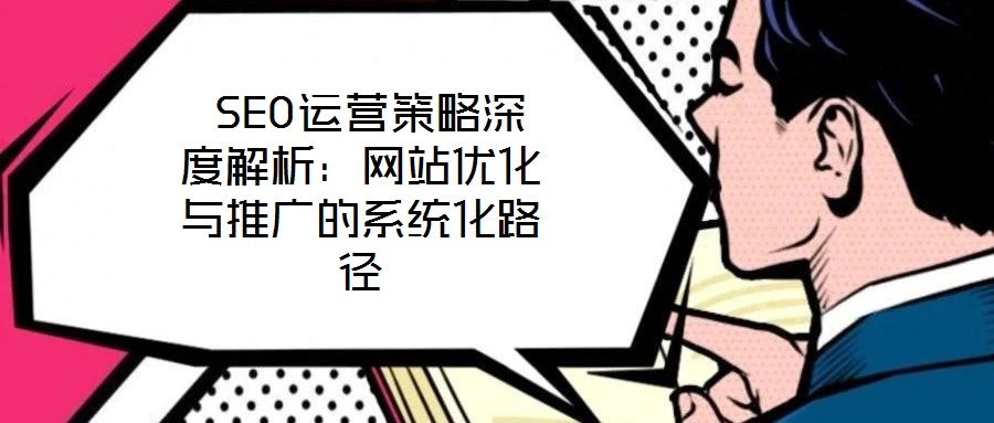  SEO運(yùn)營(yíng)策略深度解析：網(wǎng)站優(yōu)化與推廣的系統(tǒng)化路徑