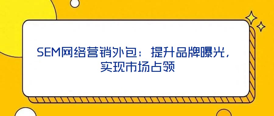 SEM網(wǎng)絡營銷外包：提升品牌曝光，實現(xiàn)市場占領