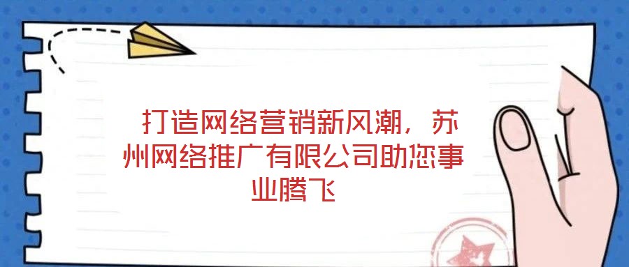  打造網(wǎng)絡(luò)營銷新風(fēng)潮，蘇州網(wǎng)絡(luò)推廣有限公司助您事業(yè)騰飛