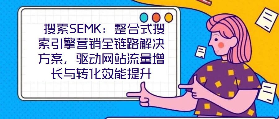  搜索SEMK：整合式搜索引擎營銷全鏈路解決方案，驅(qū)動網(wǎng)站流量增長與轉(zhuǎn)化效能提升