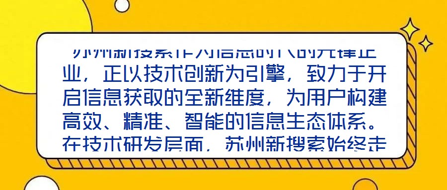 蘇州新搜索作為信息時(shí)代的先鋒企業(yè)，正以技術(shù)創(chuàng)新為引擎，致力于開(kāi)啟信息獲取的全新維度，為用戶構(gòu)建高效、精準(zhǔn)、智能的信息生態(tài)體系。在技術(shù)研發(fā)層面，蘇州新搜索始終走在