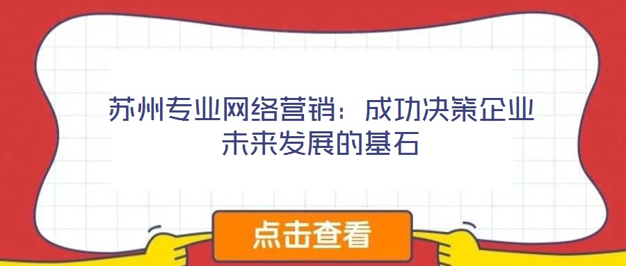 蘇州專業(yè)網(wǎng)絡(luò)營(yíng)銷：成功決策企業(yè)未來發(fā)展的基石