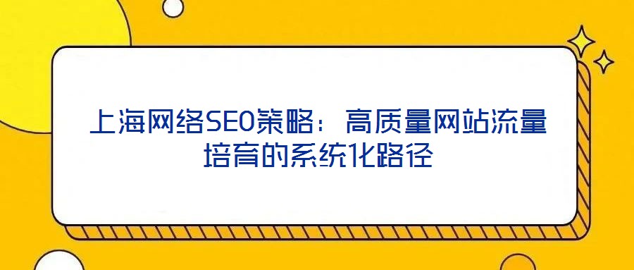上海網(wǎng)絡(luò)SEO策略：高質(zhì)量網(wǎng)站流量培育的系統(tǒng)化路徑
