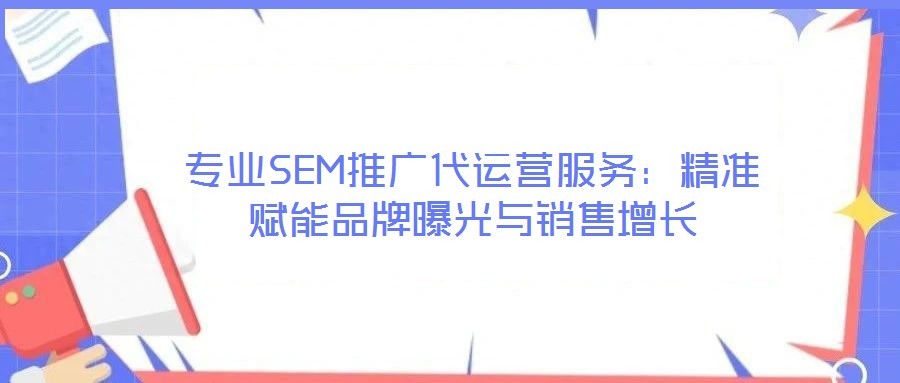 專業(yè)SEM推廣代運(yùn)營服務(wù)：精準(zhǔn)賦能品牌曝光與銷售增長(zhǎng)