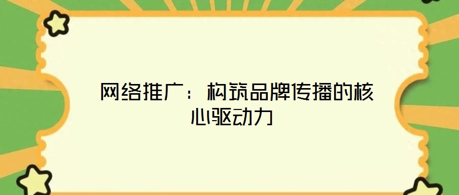  網(wǎng)絡(luò)推廣：構(gòu)筑品牌傳播的核心驅(qū)動(dòng)力