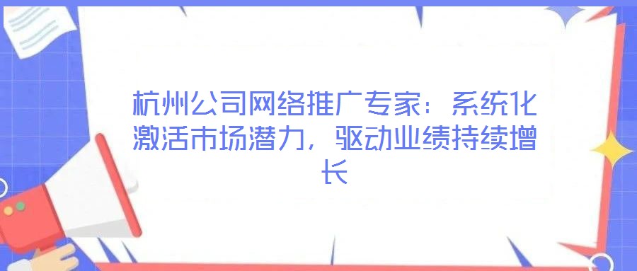 杭州公司網(wǎng)絡(luò)推廣專家：系統(tǒng)化激活市場(chǎng)潛力，驅(qū)動(dòng)業(yè)績(jī)持續(xù)增長(zhǎng)