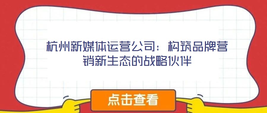 杭州新媒體運營公司：構(gòu)筑品牌營銷新生態(tài)的戰(zhàn)略伙伴