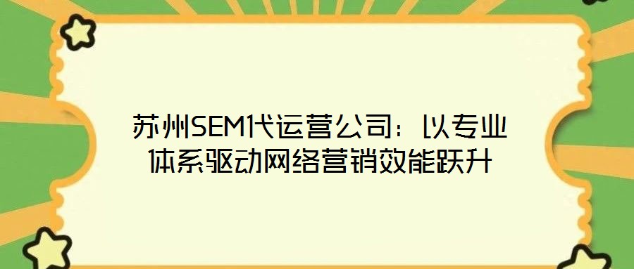 蘇州SEM代運(yùn)營(yíng)公司：以專(zhuān)業(yè)體系驅(qū)動(dòng)網(wǎng)絡(luò)營(yíng)銷(xiāo)效能躍升