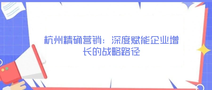 杭州精確營銷：深度賦能企業(yè)增長的戰(zhàn)略路徑