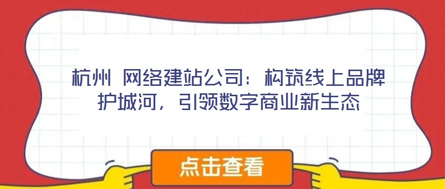 杭州 網(wǎng)絡(luò)建站公司：構(gòu)筑線上品牌護(hù)城河，引領(lǐng)數(shù)字商業(yè)新生態(tài)