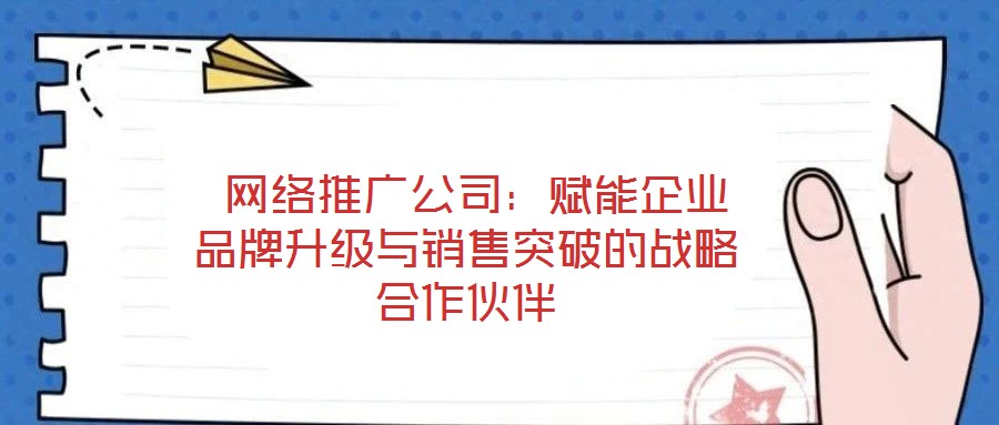  網(wǎng)絡(luò)推廣公司：賦能企業(yè)品牌升級與銷售突破的戰(zhàn)略合作伙伴