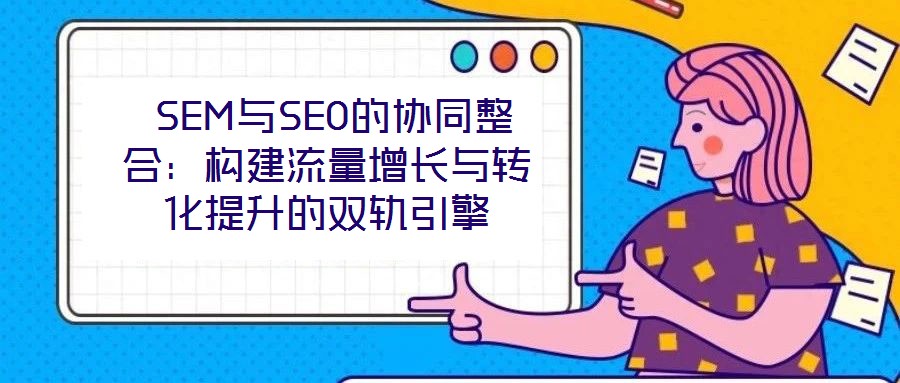  SEM與SEO的協(xié)同整合：構(gòu)建流量增長與轉(zhuǎn)化提升的雙軌引擎