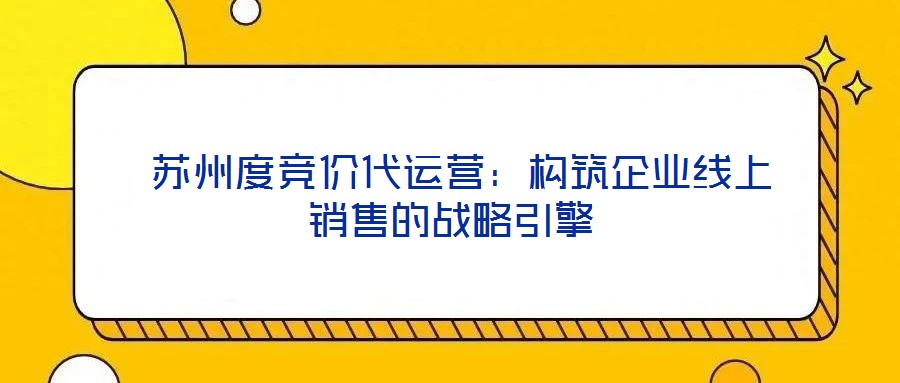  蘇州度競價代運營：構(gòu)筑企業(yè)線上銷售的戰(zhàn)略引擎