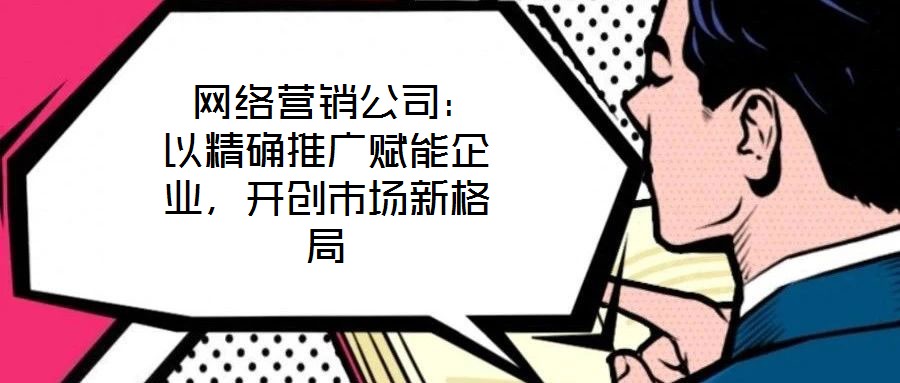  網(wǎng)絡(luò)營銷公司：以精確推廣賦能企業(yè)，開創(chuàng)市場新格局