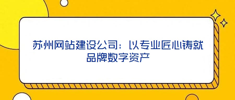 蘇州網(wǎng)站建設公司：以專業(yè)匠心鑄就品牌數(shù)字資產