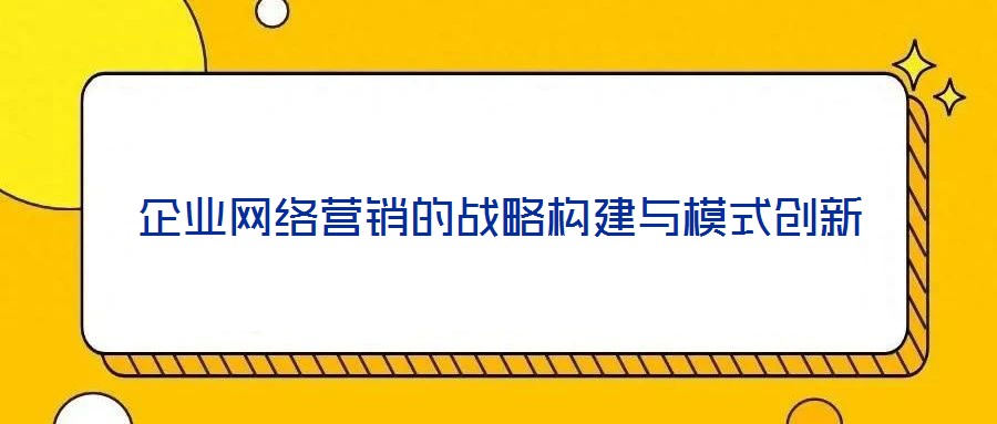 企業(yè)網(wǎng)絡(luò)營銷的戰(zhàn)略構(gòu)建與模式創(chuàng)新