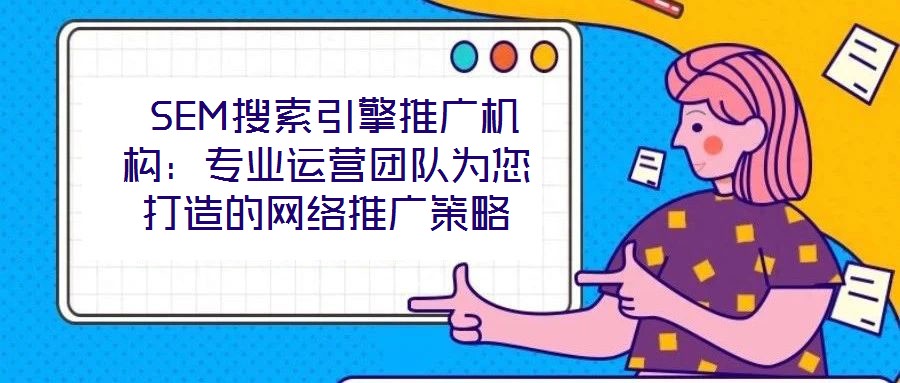 SEM搜索引擎推廣機構:專業(yè)運營團隊為您打造的網(wǎng)絡推廣策略