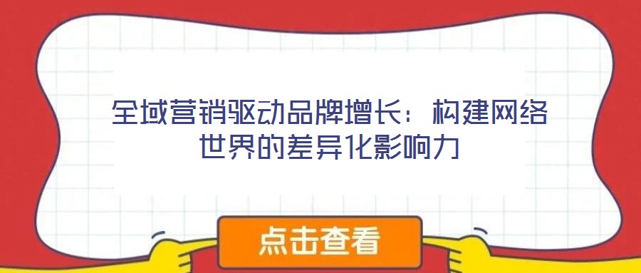 全域營(yíng)銷(xiāo)驅(qū)動(dòng)品牌增長(zhǎng)：構(gòu)建網(wǎng)絡(luò)世界的差異化影響力