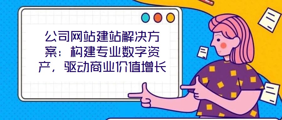 公司網(wǎng)站建站解決方案：構建專業(yè)數(shù)字資產(chǎn)，驅(qū)動商業(yè)價值增長