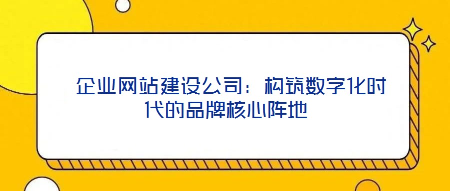  企業(yè)網站建設公司：構筑數(shù)字化時代的品牌核心陣地
