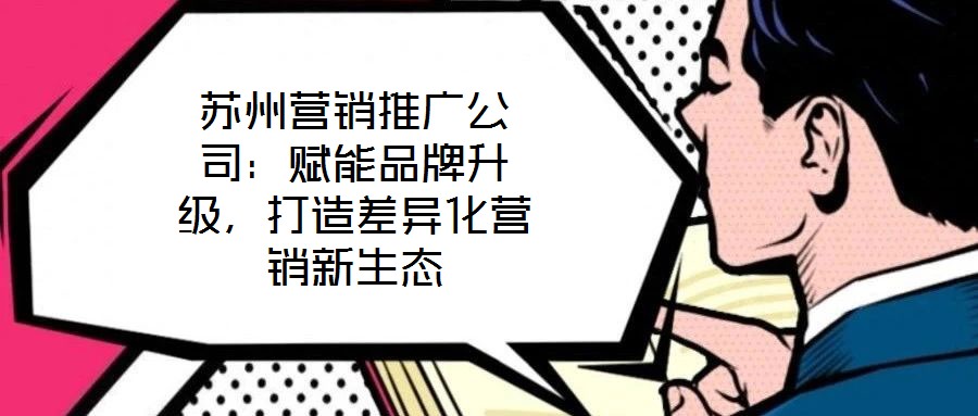 蘇州營(yíng)銷推廣公司：賦能品牌升級(jí)，打造差異化營(yíng)銷新生態(tài)