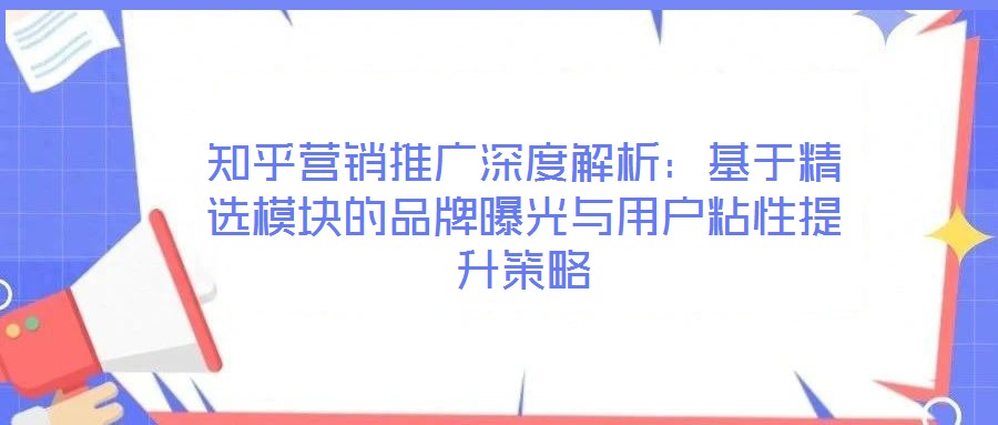 知乎營銷推廣深度解析：基于精選模塊的品牌曝光與用戶粘性提升策略