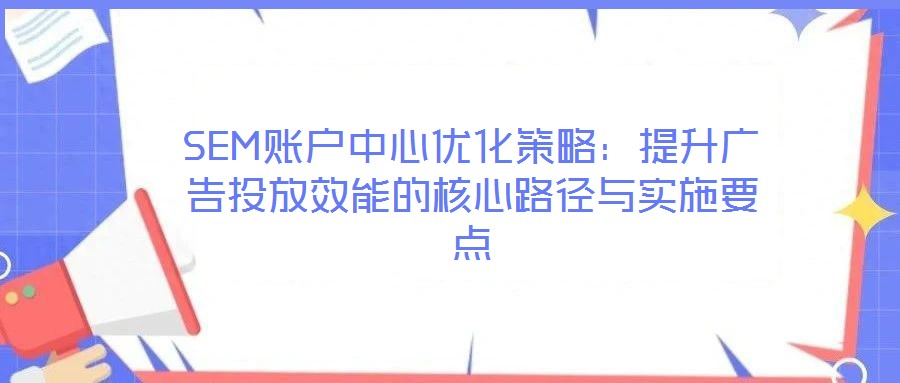 SEM賬戶中心優(yōu)化策略：提升廣告投放效能的核心路徑與實施要點
