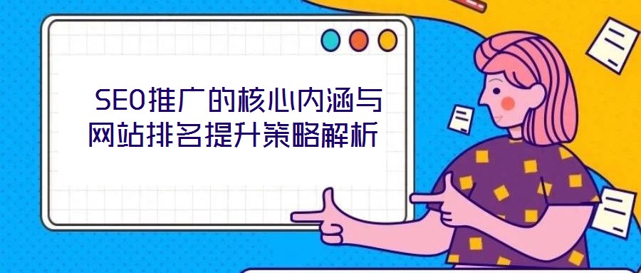  SEO推廣的核心內(nèi)涵與網(wǎng)站排名提升策略解析