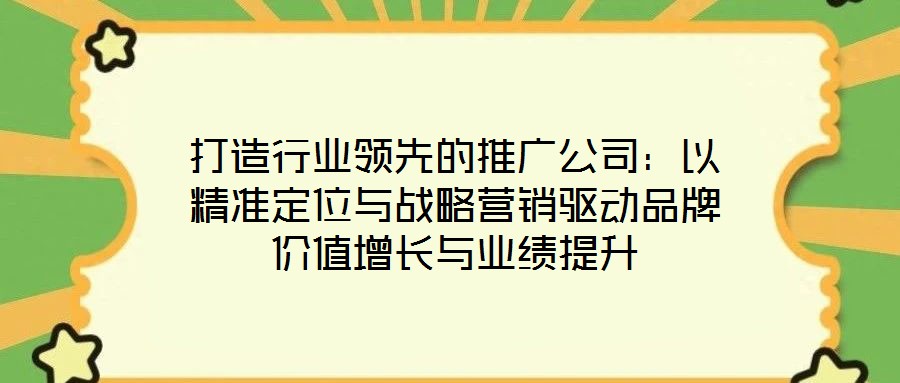 打造行業(yè)領先的推廣公司：以精準定位與戰(zhàn)略營銷驅(qū)動品牌價值增長與業(yè)績提升