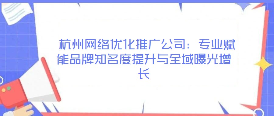  杭州網(wǎng)絡(luò)優(yōu)化推廣公司：專業(yè)賦能品牌知名度提升與全域曝光增長(zhǎng)