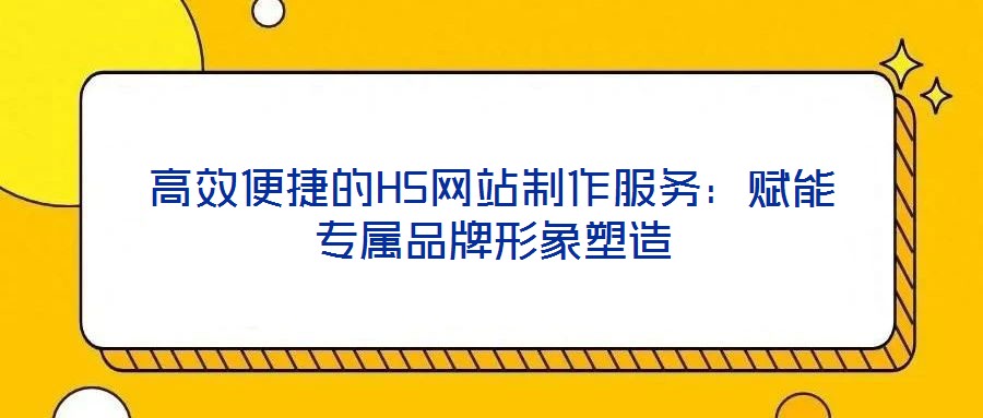 高效便捷的H5網(wǎng)站制作服務：賦能專屬品牌形象塑造