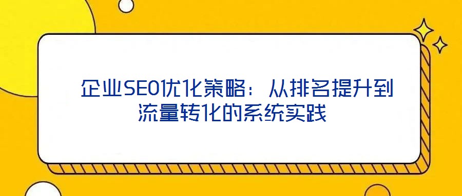  企業(yè)SEO優(yōu)化策略：從排名提升到流量轉(zhuǎn)化的系統(tǒng)實(shí)踐