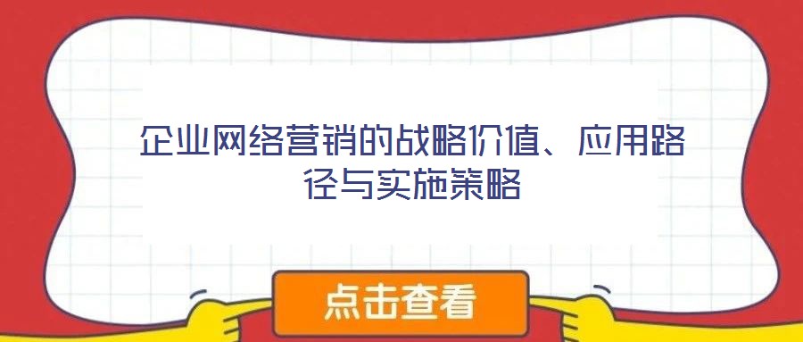 企業(yè)網(wǎng)絡(luò)營銷的戰(zhàn)略價值、應(yīng)用路徑與實施策略