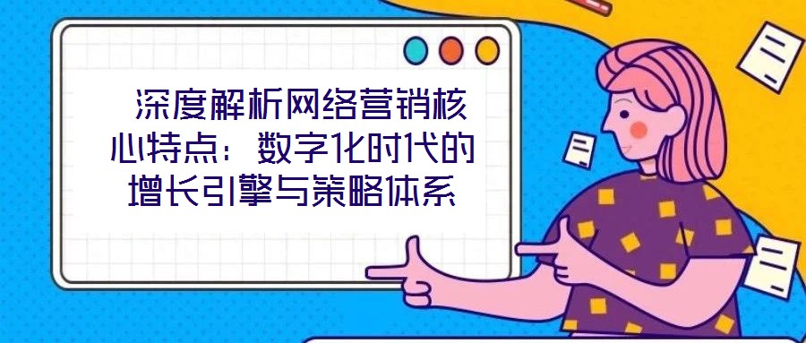  深度解析網(wǎng)絡(luò)營銷核心特點：數(shù)字化時代的增長引擎與策略體系