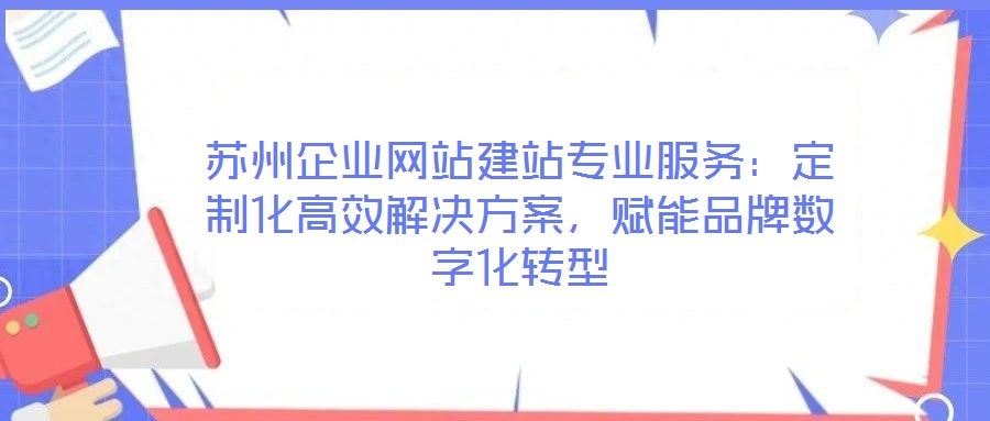 蘇州企業(yè)網(wǎng)站建站專業(yè)服務(wù)：定制化高效解決方案，賦能品牌數(shù)字化轉(zhuǎn)型