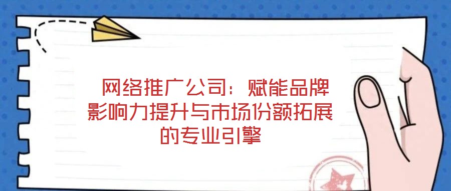  網(wǎng)絡(luò)推廣公司：賦能品牌影響力提升與市場份額拓展的專業(yè)引擎