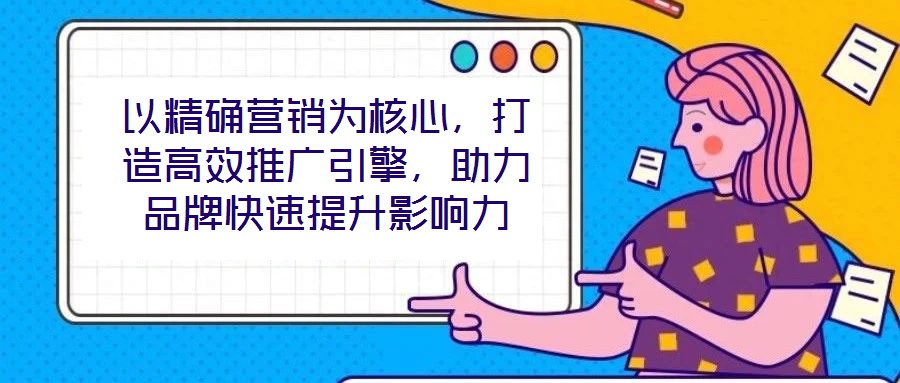 以精確營銷為核心，打造高效推廣引擎，助力品牌快速提升影響力
