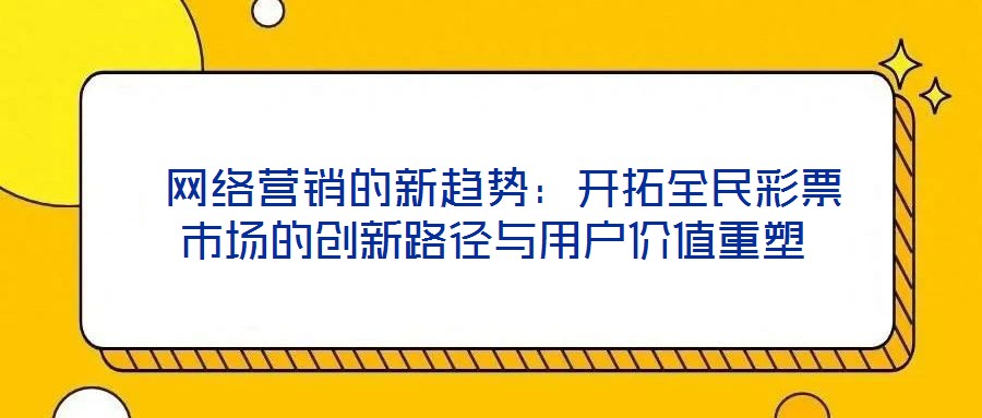  網(wǎng)絡(luò)營(yíng)銷的新趨勢(shì)：開(kāi)拓全民彩票市場(chǎng)的創(chuàng)新路徑與用戶價(jià)值重塑