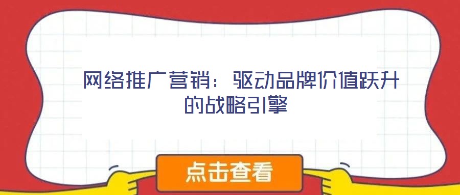  網(wǎng)絡(luò)推廣營銷：驅(qū)動品牌價(jià)值躍升的戰(zhàn)略引擎