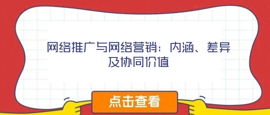 網(wǎng)絡(luò)推廣與網(wǎng)絡(luò)營銷：內(nèi)涵、差異及協(xié)同價值