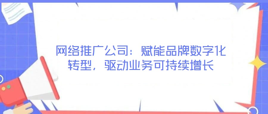 網(wǎng)絡(luò)推廣公司：賦能品牌數(shù)字化轉(zhuǎn)型，驅(qū)動業(yè)務(wù)可持續(xù)增長